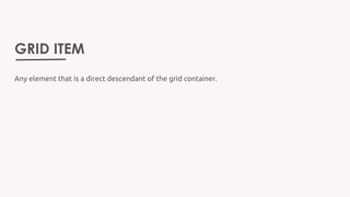 GRID ITEM
Any element that is a direct descendant of the grid container.
 