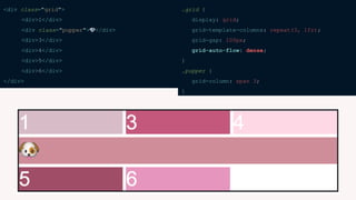 <div class="grid">
<div>1</div>
<div class="pupper">🐶</div>
<div>3</div>
<div>4</div>
<div>5</div>
<div>6</div>
</div>
.grid {
display: grid;
grid-template-columns: repeat(3, 1fr);
grid-gap: 100px;
}
.pupper {
grid-column: span 3;
}
.grid {
display: grid;
grid-template-columns: repeat(3, 1fr);
grid-gap: 100px;
grid-auto-flow: dense;
}
.pupper {
grid-column: span 3;
}
 