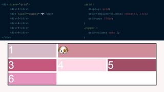 <div class="grid">
<div>1</div>
<div class="pupper">🐶</div>
<div>3</div>
<div>4</div>
<div>5</div>
<div>6</div>
</div>
.grid {
display: grid;
grid-template-columns: repeat(3, 1fr);
grid-gap: 100px;
}
.pupper {
grid-column: span 2;
}
 