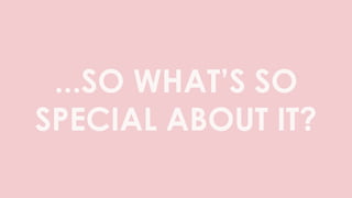 ...SO WHAT’S SO
SPECIAL ABOUT IT?
 