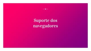 Suporte dos
navegadores
 