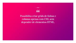 “Possibilita criar grids de linhas e
colunas apenas com CSS, sem
depender de elementos HTML.
 