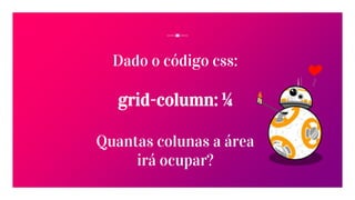 Dado o código css:
grid-column: ¼
Quantas colunas a área
irá ocupar?
 