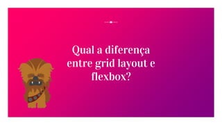 Qual a diferença
entre grid layout e
flexbox?
 