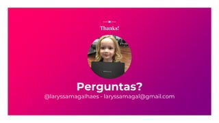 Perguntas?
@laryssamagalhaes - laryssamagal@gmail.com
Thanks!
 