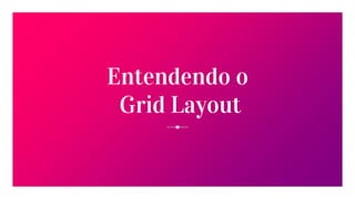 Entendendo o
Grid Layout
 