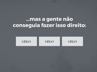 …mas a gente não
conseguia fazer isso direito:
<div> <div> <div>
 