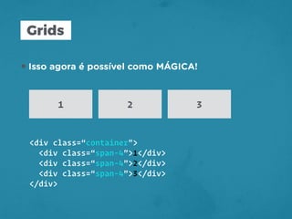 Grids
•Isso agora é possível como MÁGICA!
1 2 3
<div class=“container">
<div class=“span-4”>1</div>
<div class=“span-4”>2</div>
<div class=“span-4”>3</div>
</div>
 