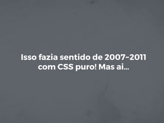 Isso fazia sentido de 2007~2011
com CSS puro! Mas ai…
 