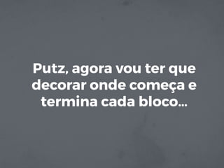 Putz, agora vou ter que
decorar onde começa e
termina cada bloco…
 