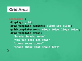 .container {
display: grid;
grid-template-columns: 350px 1fr 350px;
grid-template-rows: 600px 200px 200px 200px;
grid-template-areas:
"header header menu"
"tea tea-feat tea-feat"
"rooms rooms rooms"
"shake shake-feat shake-feat”
}
Grid Area
 