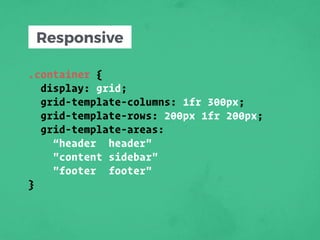 .container {
display: grid;
grid-template-columns: 1fr 300px;
grid-template-rows: 200px 1fr 200px;
grid-template-areas:
“header header"
"content sidebar"
"footer footer"
}
Responsive
 
