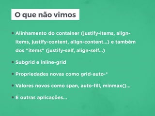 O que não vimos
•Alinhamento do container (justify-items, align-
items, justify-content, align-content…) e também
dos “items" (justify-self, align-self…)
•Subgrid e inline-grid
•Propriedades novas como grid-auto-*
•Valores novos como span, auto-ﬁll, minmax()…
•E outras aplicações…
 