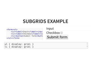 SUBGRIDS EXAMPLE
Input
Checkbox
Submit form
ul { display: grid; }
li { display: grid; }
label { grid-column: 1; }
<form><ul>
<li><label>Input</label><input
<li><label>Checkbox</label><input
<li><button>Submit form</button
</ul></form>
 