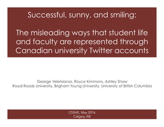 CSSHE, May 2016
Calgary, AB
Successful, sunny, and smiling:
The misleading ways that student life
and faculty are represented through
Canadian university Twitter accounts
George Veletsianos, Royce Kimmons, Ashley Shaw
Royal Roads University, Brigham Young University, University of British Columbia
 