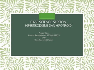CASE SCIENCE SESSION
HIPERTIROIDISME DAN HIPOTIROID
Presentan:
Annisa Permatasari 12100118679
SMF
Ilmu Penyakit Dalam
 
