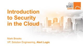 Introduction
to Security
in the Cloud
Mark Brooks
VP, Solution Engineering, Alert Logic
 