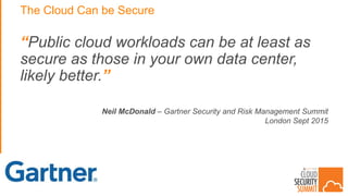 The Cloud Can be Secure
“Public cloud workloads can be at least as
secure as those in your own data center,
likely better.”
Neil McDonald – Gartner Security and Risk Management Summit
London Sept 2015
 
