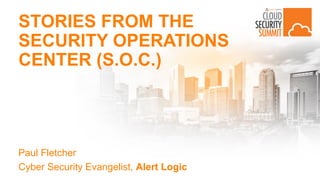 STORIES FROM THE
SECURITY OPERATIONS
CENTER (S.O.C.)
Paul Fletcher
Cyber Security Evangelist, Alert Logic
 