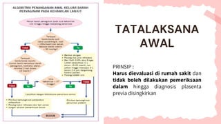 PRINSIP :
Harus dievaluasi di rumah sakit dan
tidak boleh dilakukan pemeriksaan
dalam hingga diagnosis plasenta
previa disingkirkan
TATALAKSANA
AWAL
 
