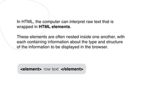 In HTML, the computer can interpret raw text that is
wrapped in HTML elements.
These elements are often nested inside one ...