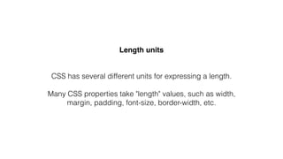 Length units
CSS has several different units for expressing a length.
Many CSS properties take "length" values, such as wi...
