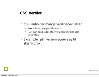 CSS Verdier

                            CSS innholder mange verdibenevnelser
                             • Ikke alle er beregnet tilskjerm.
                             • Det kan også lages stiler til andre medier som
                               utskrifter.
                            Eksempler på hva som egner seg til
                             skjermbruk




                                                                                ©IGM, Stig Aasen.



fredag 1. oktober 2010
 