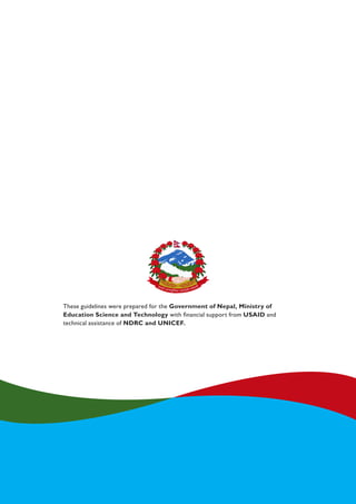 These guidelines were prepared for the Government of Nepal, Ministry of
Education Science and Technology with financial support from USAID and
technical assistance of NDRC and UNICEF.
 