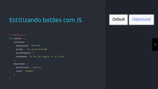 Estilizando botões com JS
13
/* button.js */
var styles = {
container: {
background: '#f6f7f8',
border: '1px solid #cdced0',
borderRadius: 2,
boxShadow: '0 1px 1px rgba(0, 0, 0, 0.05)'
},
depressed: {
borderColor: '#c6c7ca',
color: '#5890ff'
}
}
 