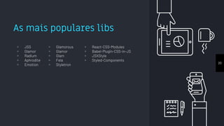 As mais populares libs
▹ JSS
▹ Glamor
▹ Radium
▹ Aphrodite
▹ Emotion
▹ Glamorous
▹ Glamor
▹ Glam
▹ Fela
▹ Styletron
▹ React-CSS-Modules
▹ Babel-Plugin-CSS-in-JS
▹ JSXStyle
▹ Styled-Components
20
 