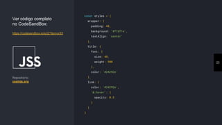 23
const styles = {
wrapper: {
padding: 40,
background: '#f7df1e',
textAlign: 'center'
},
title: {
font: {
size: 40,
weight: 900
},
color: '#24292e'
},
link: {
color: '#24292e',
'&:hover': {
opacity: 0.5
}
}
}
Ver código completo
no CodeSandBox:
https://codesandbox.io/s/z21lpmvv33
Repositório:
cssinjs.org
 