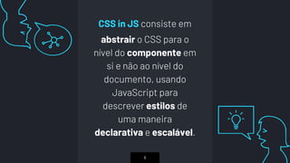 “CSS in JS consiste em
abstrair o CSS para o
nível do componente em
si e não ao nível do
documento, usando
JavaScript para
descrever estilos de
uma maneira
declarativa e escalável.
6
 