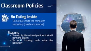 Classroom Policies
Reasons:
• To avoid liquids and food particles that will
harm the system
• To avoid throwing trash inside the
laboratory
Do not eat inside the computer
laboratory (meals and snacks)
No Eating Inside
 
