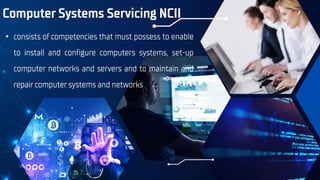 Computer Systems Servicing NCII
• consists of competencies that must possess to enable
to install and configure computers systems, set-up
computer networks and servers and to maintain and
repair computer systems and networks
 