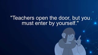 "Teachers open the door, but you
must enter by yourself."
 