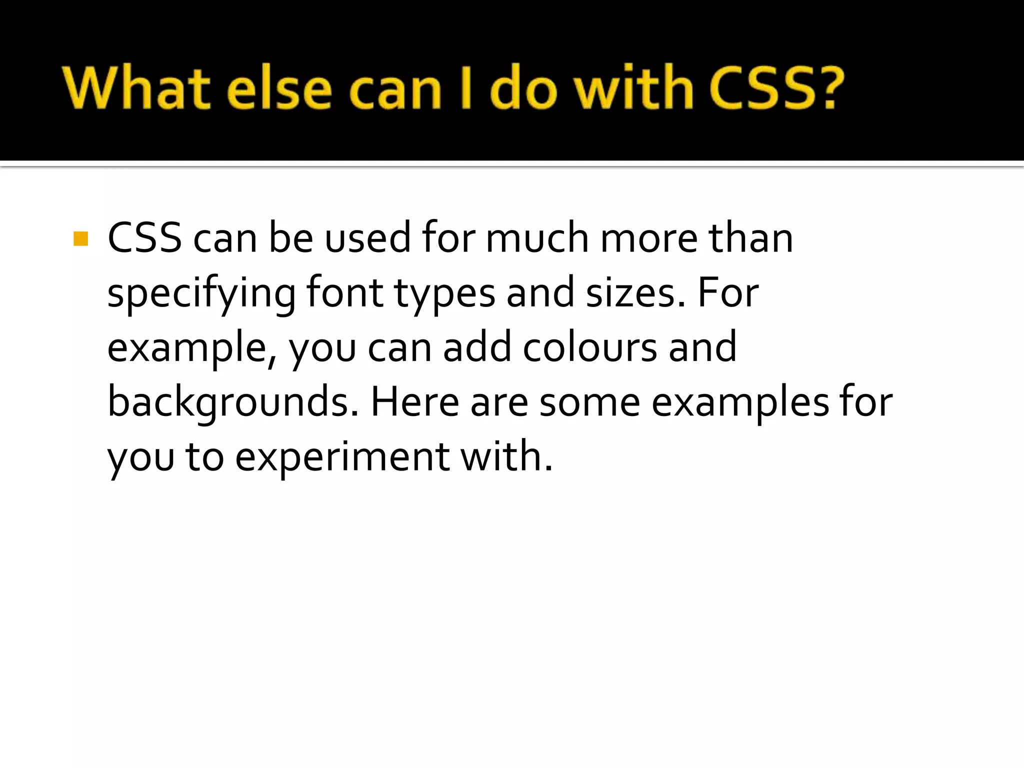 What else can I do with CSS?CSS can be used for much more than specifying font types and sizes. For example, you can add colours and backgrounds. Here are some examples for you to experiment with.