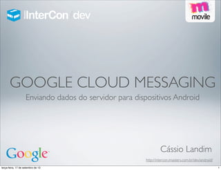 http://intercon.imasters.com.br/dev/android/
GOOGLE CLOUD MESSAGING
Enviando dados do servidor para dispositivos Android
Cássio Landim
1terça-feira, 17 de setembro de 13
 