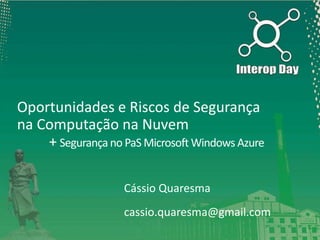 Oportunidades e Riscos de Segurança
na Computação na Nuvem
    + Segurança no PaS Microsoft Windows Azure

                   Cássio Quaresma
                   cassio.quaresma@gmail.com
 