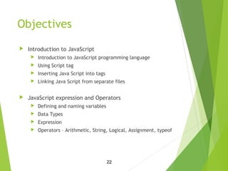 Objectives
 Introduction to JavaScript
 Introduction to JavaScript programming language
 Using Script tag
 Inserting J...