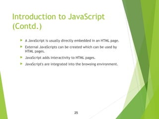 Introduction to JavaScript
(Contd.)
 A JavaScript is usually directly embedded in an HTML page.
 External JavaScripts ca...