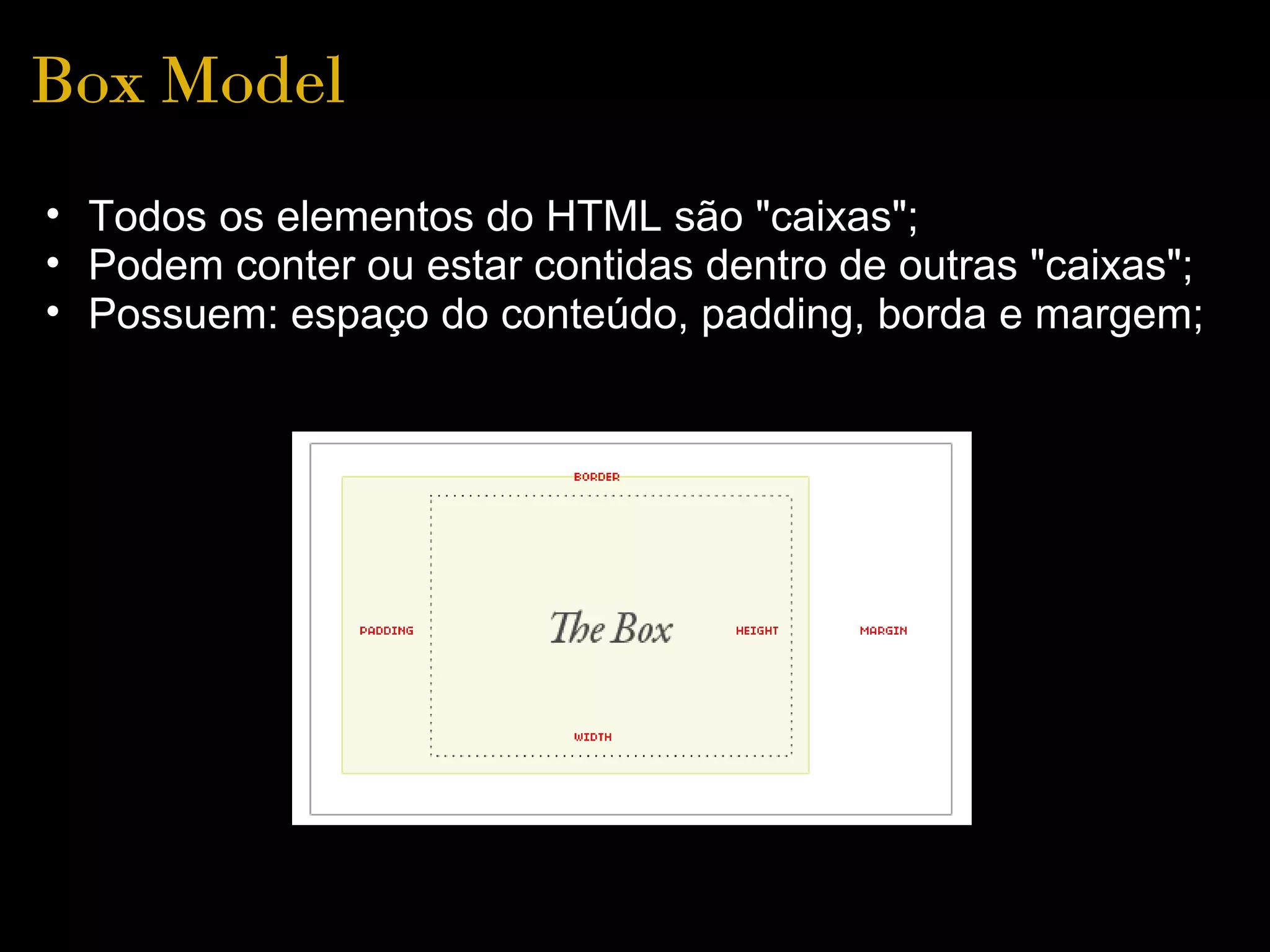 Box Model
• Todos os elementos do HTML são "caixas";
• Podem conter ou estar contidas dentro de outras "caixas";
• Possuem: espaço do conteúdo, padding, borda e margem;
 