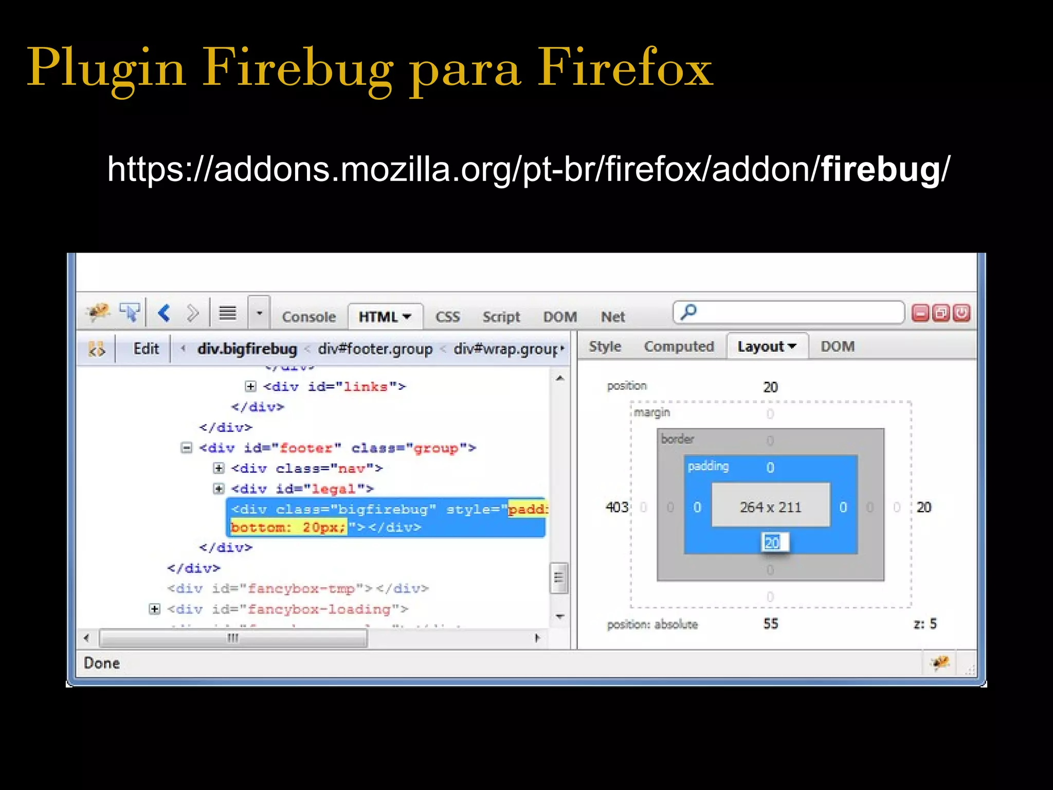 Plugin Firebug para Firefox
   https://addons.mozilla.org/pt-br/firefox/addon/firebug/
 