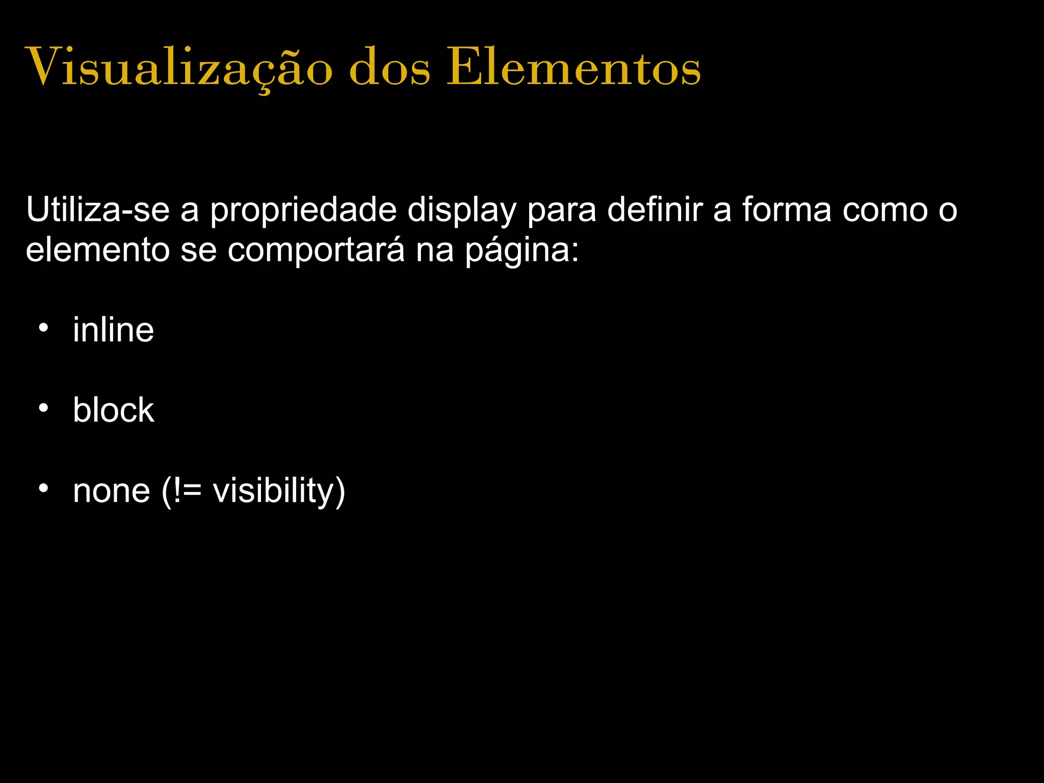 Visualização dos Elementos

Utiliza-se a propriedade display para definir a forma como o
elemento se comportará na página:

• inline

• block

• none (!= visibility)
 
