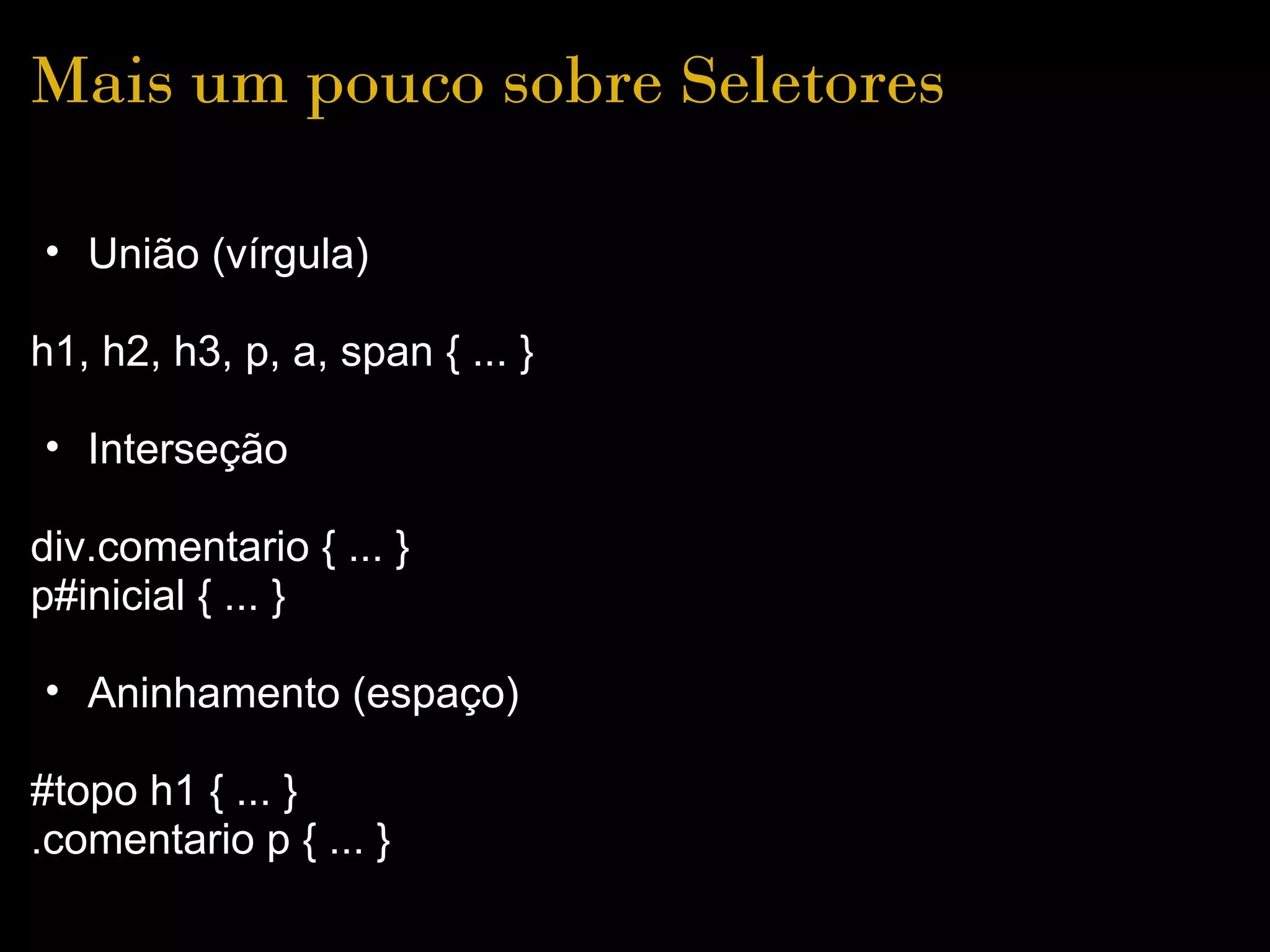 Mais um pouco sobre Seletores

• União (vírgula)

h1, h2, h3, p, a, span { ... }

• Interseção

div.comentario { ... }
p#inicial { ... }

• Aninhamento (espaço)

#topo h1 { ... }
.comentario p { ... }
 