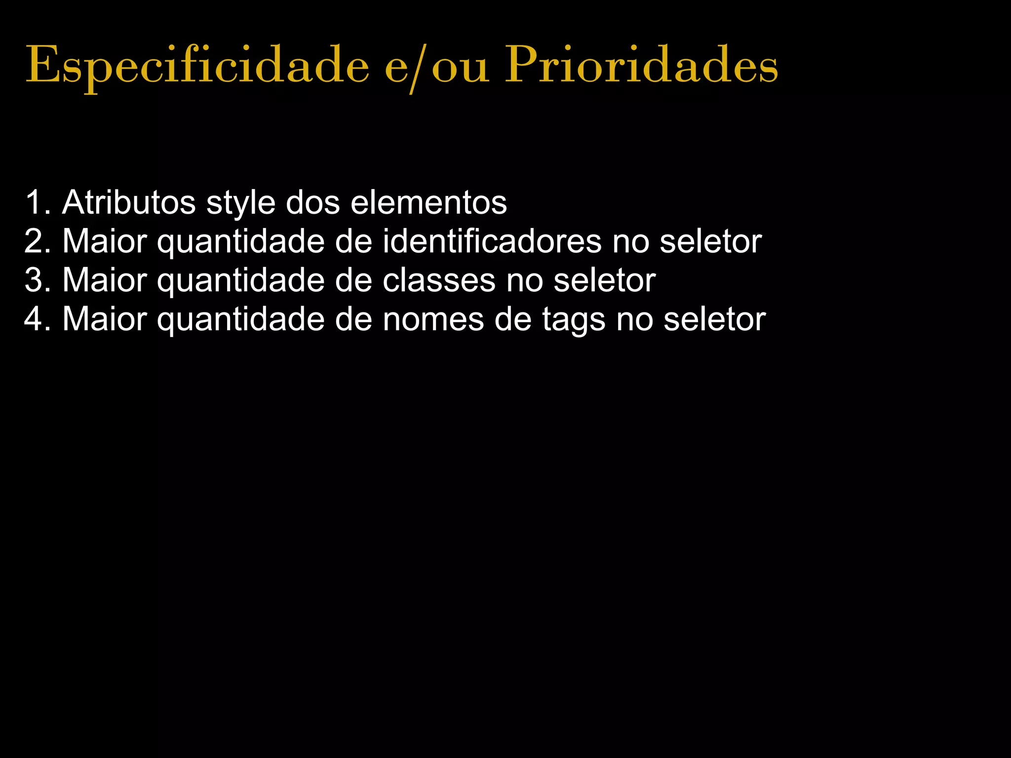 Especificidade e/ou Prioridades

1. Atributos style dos elementos
2. Maior quantidade de identificadores no seletor
3. Maior quantidade de classes no seletor
4. Maior quantidade de nomes de tags no seletor
 