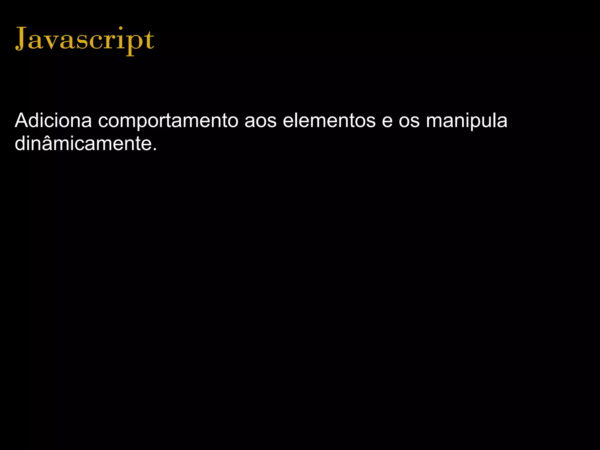 Javascript

Adiciona comportamento aos elementos e os manipula
dinâmicamente.
 