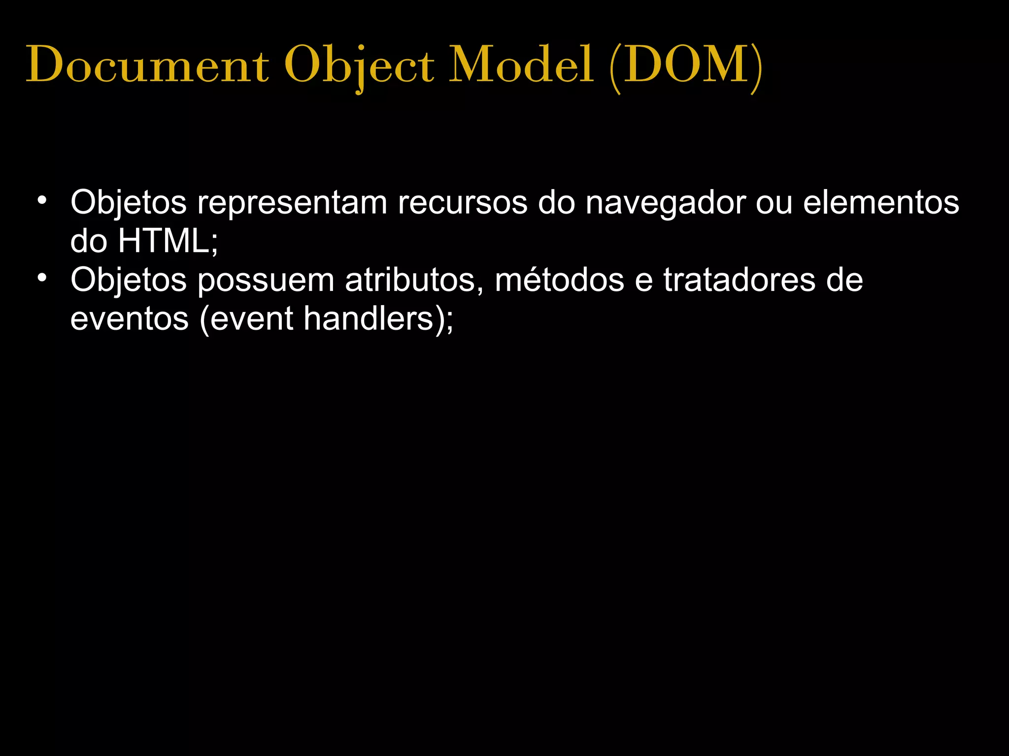 Document Object Model (DOM)

• Objetos representam recursos do navegador ou elementos 
  do HTML;
• Objetos possuem atributos, métodos e tratadores de 
  eventos (event handlers); 
 