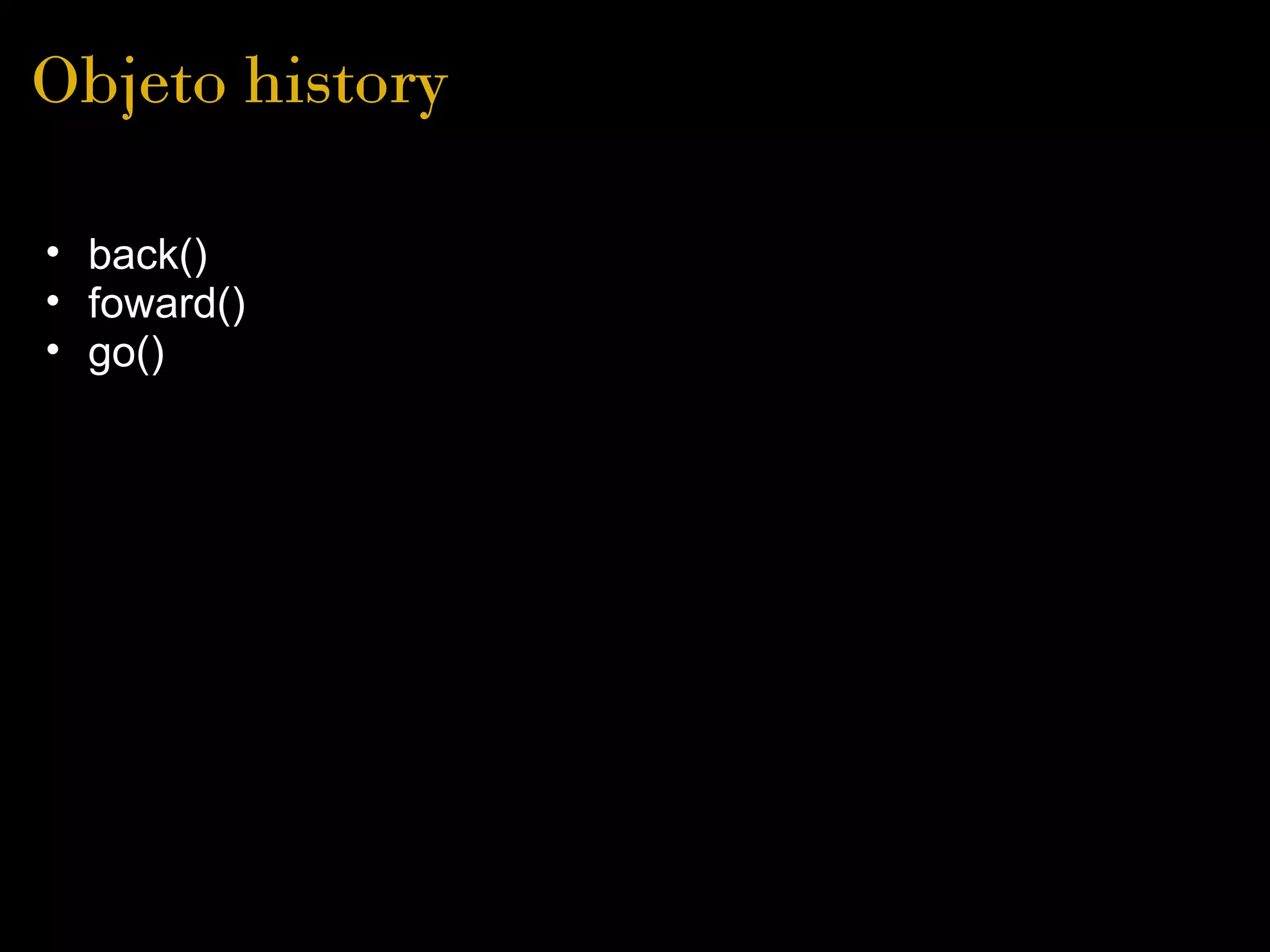 Objeto history

• back()
• foward()
• go() 
 