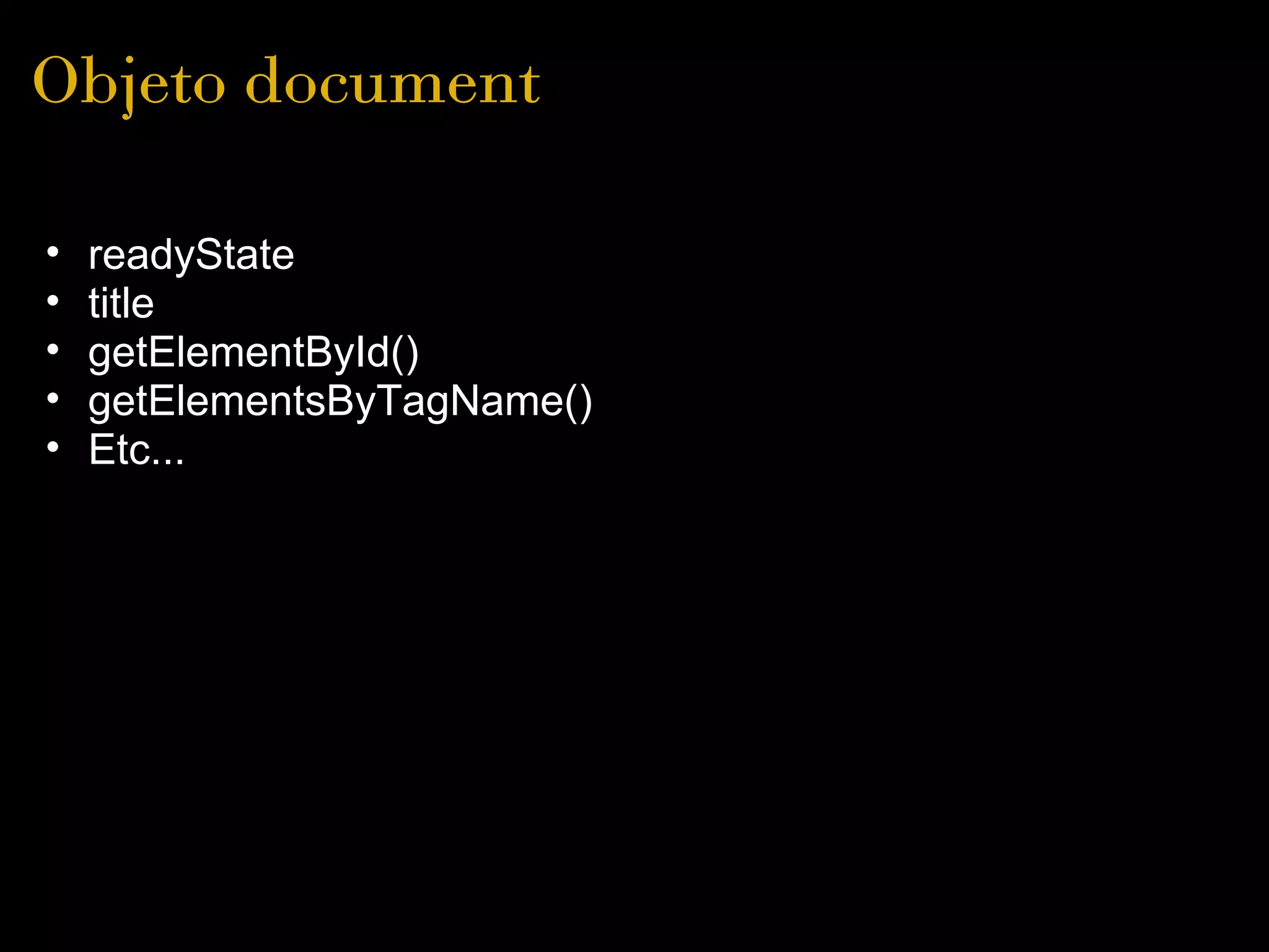 Objeto document

•   readyState
•   title
•   getElementById()
•   getElementsByTagName()
•   Etc... 
 
