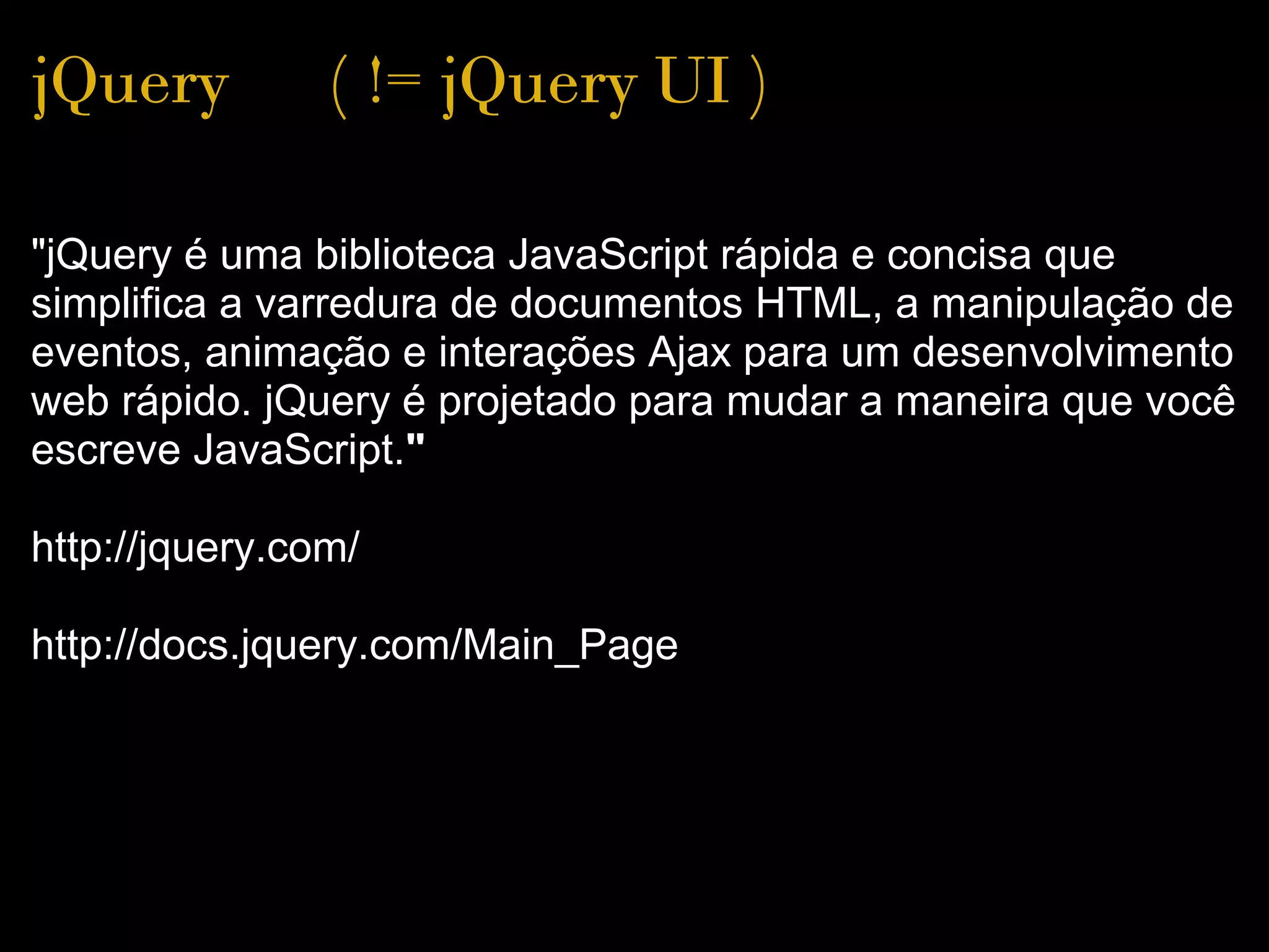 jQuery      ( != jQuery UI )

"jQuery é uma biblioteca JavaScript rápida e concisa que 
simplifica a varredura de documentos HTML, a manipulação de 
eventos, animação e interações Ajax para um desenvolvimento 
web rápido. jQuery é projetado para mudar a maneira que você 
escreve JavaScript."
  
http://jquery.com/

http://docs.jquery.com/Main_Page
 